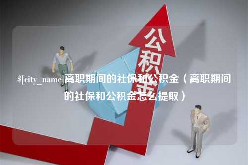 东营离职期间的社保和公积金（离职期间的社保和公积金怎么提取）