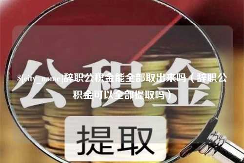 东营辞职公积金能全部取出来吗（辞职公积金可以全部提取吗）