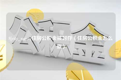 东营住房公积金被封存（住房公积金怎么查）