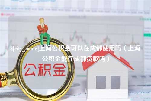 东营上海公积金可以在成都使用吗（上海公积金能在成都贷款吗）