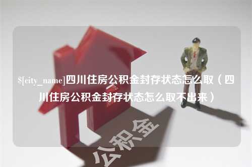 东营四川住房公积金封存状态怎么取（四川住房公积金封存状态怎么取不出来）