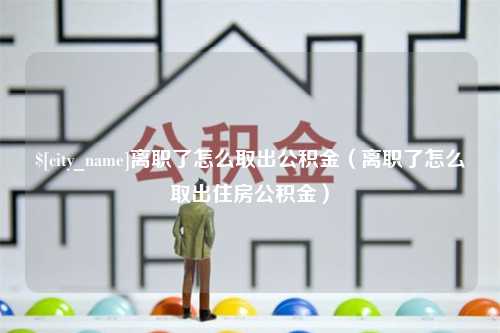 东营离职了怎么取出公积金（离职了怎么取出住房公积金）