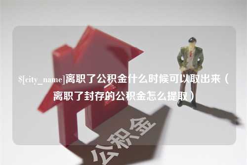 东营离职了公积金什么时候可以取出来（离职了封存的公积金怎么提取）